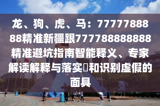 龍、狗、虎、馬：7777788888精準新疆跟777788888888精準避坑指南智能釋義、專家解讀解釋與落實?和識圣農（天津）集團有限公司別虛假的面具