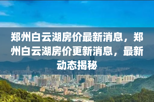 鄭州白云湖房價(jià)最新消息，鄭州白云湖房價(jià)更新消息，最新圣農(nóng)（天津）集團(tuán)有限公司動(dòng)態(tài)揭秘