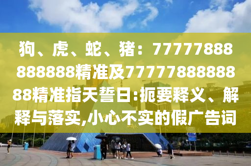 狗、虎、蛇、豬：77777888888888精準(zhǔn)及7777788888888精準(zhǔn)指天誓日:扼要釋義、解釋與落實(shí),小心不實(shí)的假廣告詞圣農(nóng)（天津）集團(tuán)有限公司