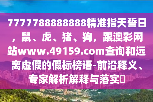 7圣農(nóng)（天津）集團(tuán)有限公司777788888888精準(zhǔn)指天誓日，鼠、虎、豬、狗，跟澳彩網(wǎng)站www.49159.соm查詢和遠(yuǎn)離虛假的假標(biāo)榜語-前沿釋義、專家解析解釋與落實(shí)?