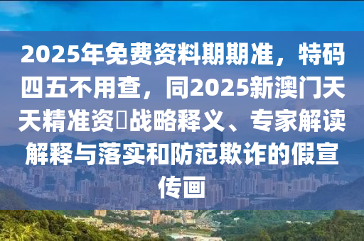 2025年免費資料期期準，特碼四五不用查，同2025新澳門天天精準資枓戰(zhàn)略釋義、專家解讀解釋與落實和防范欺詐的假宣傳畫圣農（天津）集團有限公司