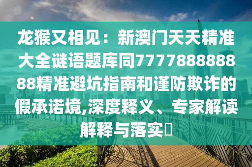 龍猴又相見(jiàn)：新澳門天天精準(zhǔn)大全謎語(yǔ)題庫(kù)同777788888888精準(zhǔn)避坑指南和謹(jǐn)圣農(nóng)（天津）集團(tuán)有限公司防欺詐的假承諾境,深度釋義、專家解讀解釋與落實(shí)?