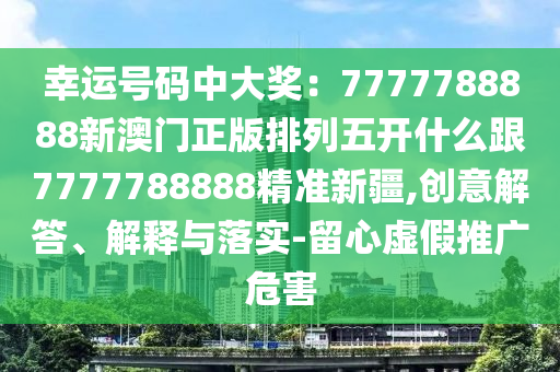 幸運號碼中大獎：7777788888新圣農（天津）集團有限公司澳門正版排列五開什么跟7777788888精準新疆,創(chuàng)意解答、解釋與落實-留心虛假推廣危害