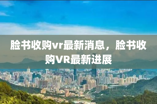 臉書收購vr最新消息，臉書收購VR最新進展圣農(nóng)（天津）集團有限公司