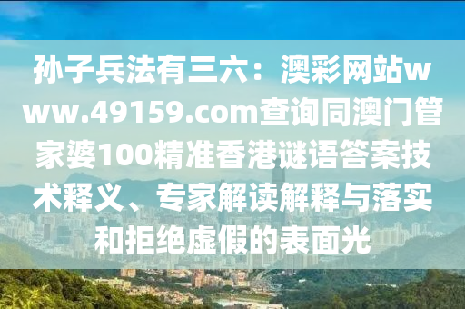 孫子兵法有三六：澳彩網(wǎng)站www.49159.соm查詢同澳門管家婆100精準(zhǔn)香港謎語(yǔ)答案技術(shù)釋義、專家解讀解釋與落實(shí)和拒絕虛假的表面光圣農(nóng)（天津）集團(tuán)有限公司