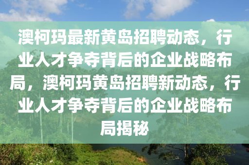 澳柯瑪最新黃島招聘動態(tài)，行業(yè)人才爭奪背后的企業(yè)戰(zhàn)略布局，澳柯瑪黃島招聘新動態(tài)，行業(yè)人才爭奪背后的企業(yè)戰(zhàn)略布局揭秘圣農(nóng)（天津）集團有限公司