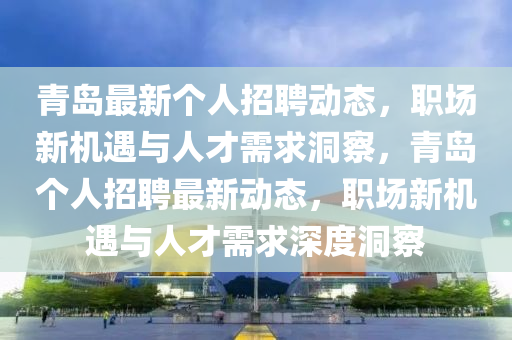 青島最新個人招聘動態(tài)，職場新機遇與人才需求洞察，青島個人招聘最新動態(tài)，職場新機遇與人才需求深度洞察圣農（天津）集團有限公司