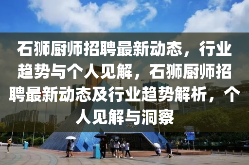 石獅廚師招聘最新動態(tài)，行業(yè)趨勢與個人見解，石獅廚師招圣農（天津）集團有限公司聘最新動態(tài)及行業(yè)趨勢解析，個人見解與洞察