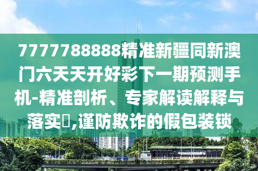 7777788888精準(zhǔn)新疆同新澳門(mén)六天天開(kāi)好彩下一期預(yù)測(cè)手機(jī)-精準(zhǔn)剖析、專家解讀解釋與落實(shí)?,謹(jǐn)防欺詐的假包裝鎖圣農(nóng)（天津）集團(tuán)有限公司