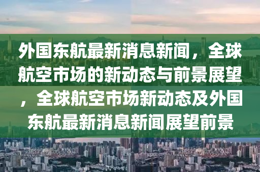 外國東航最新消息新聞，全球航空市場的新動態(tài)與前景展望，全球航空市場新動態(tài)及外國東航最新消息新聞展望前景圣農（天津）集團有限公司