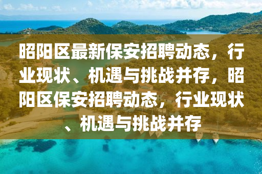 昭陽(yáng)區(qū)最新保安招聘動(dòng)態(tài)，行業(yè)現(xiàn)狀、機(jī)遇與挑戰(zhàn)并存，昭陽(yáng)區(qū)保安招聘動(dòng)態(tài)，行業(yè)現(xiàn)狀、機(jī)遇與挑戰(zhàn)并存圣農(nóng)（天津）集團(tuán)有限公司