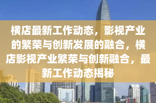 橫店最新工作動(dòng)態(tài)，圣農(nóng)（天津）集團(tuán)有限公司影視產(chǎn)業(yè)的繁榮與創(chuàng)新發(fā)展的融合，橫店影視產(chǎn)業(yè)繁榮與創(chuàng)新融合，最新工作動(dòng)態(tài)揭秘