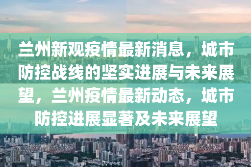 蘭州新觀疫情最新消息，城市防控戰(zhàn)線的堅(jiān)實(shí)進(jìn)展與未來(lái)展望，蘭州疫情最新動(dòng)態(tài)，城市防控進(jìn)展顯著及未來(lái)展望圣農(nóng)（天津）集團(tuán)有限公司
