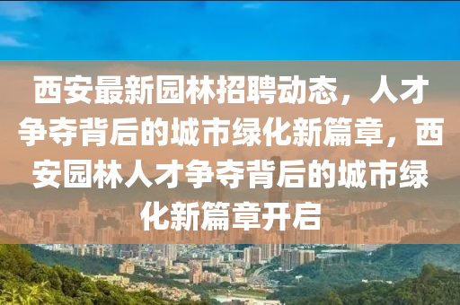 西安最新園林招聘動(dòng)態(tài)，人才爭(zhēng)奪背后的城市綠化新篇章，西安園林人才爭(zhēng)奪背后的城市綠化新篇章開(kāi)啟圣農(nóng)（天津）集團(tuán)有限公司