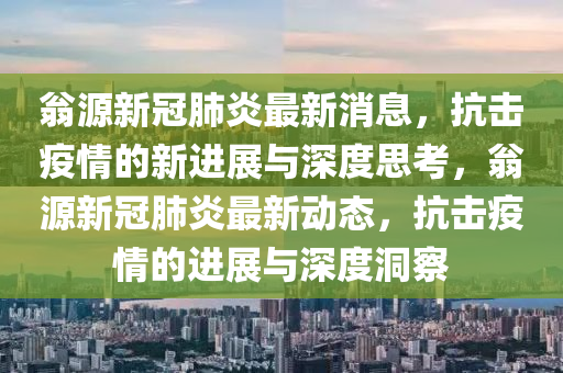 翁源新冠肺炎最新消息，抗擊疫情的新進(jìn)展與深度思考，翁源新冠肺炎最新動態(tài)，抗擊疫情的進(jìn)展與圣農(nóng)（天津）集團(tuán)有限公司深度洞察