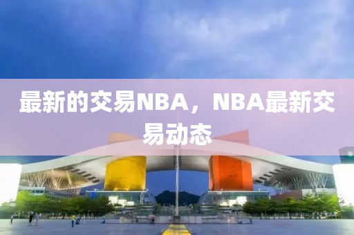 最新的交易NBA，NBA最新交易動態(tài)圣農(nóng)（天津）集團有限公司