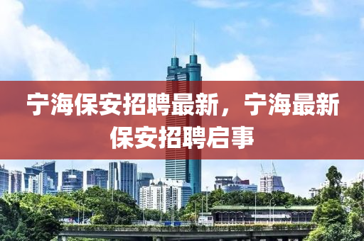 寧海保安招聘最新，寧海最新保圣農(nóng)（天津）集團(tuán)有限公司安招聘啟事