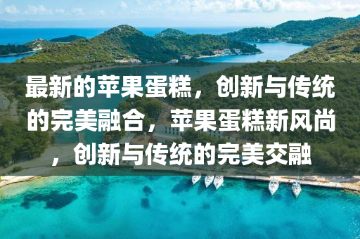 最新的蘋果蛋糕，創(chuàng)新與傳統(tǒng)的完美融合，蘋果蛋糕新風尚，創(chuàng)新與傳統(tǒng)的完美交融圣農（天津）集團有限公司