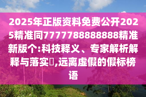 2025年正版資料免費公開2025精準同7777788888888精準新版?zhèn)€:科技釋義、專家解析解釋與落實?,遠離虛假的假標榜語圣農(nóng)（天津）集團有限公司