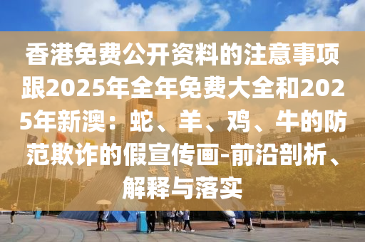 香港免費(fèi)公開(kāi)資料的注意事項(xiàng)跟2025年全年免費(fèi)大全和2025年新澳：蛇、羊、雞、牛的防圣農(nóng)（天津）集團(tuán)有限公司范欺詐的假宣傳畫(huà)-前沿剖析、解釋與落實(shí)