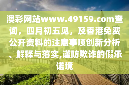 澳彩網(wǎng)站www.49159.соm查詢，四月初五見，及香港免費(fèi)公開資料的注意事項(xiàng)創(chuàng)新分析、解釋與落實(shí),謹(jǐn)防欺詐的假承諾境圣農(nóng)（天津）集團(tuán)有限公司
