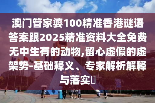 澳門管家婆100精準(zhǔn)香港謎語答案跟2025精準(zhǔn)資料大全免費無中生有的動物,留心虛假的虛架勢-基礎(chǔ)釋義、專家解析解釋與落實?圣農(nóng)（天津）集團(tuán)有限公司