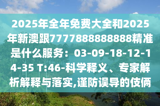 2025年全年免費(fèi)大全和2025年新澳跟7777888888888精準(zhǔn)是什么服務(wù)：03-09-18-12-14-35 T:46-科學(xué)釋義、專家解析解釋與落實(shí),謹(jǐn)防誤導(dǎo)的伎倆圣農(nóng)（天津）集團(tuán)有限公司