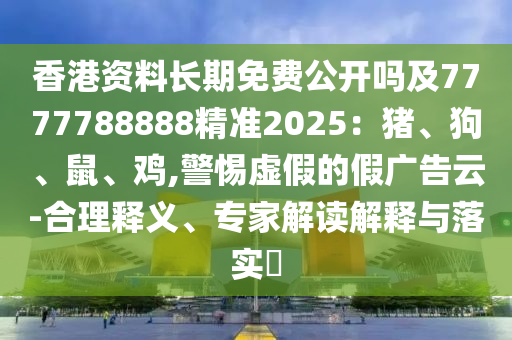 香港資料長期免費公開嗎及7777788888精準(zhǔn)2025：豬、狗、鼠、雞,圣農(nóng)（天津）集團(tuán)有限公司警惕虛假的假廣告云-合理釋義、專家解讀解釋與落實?