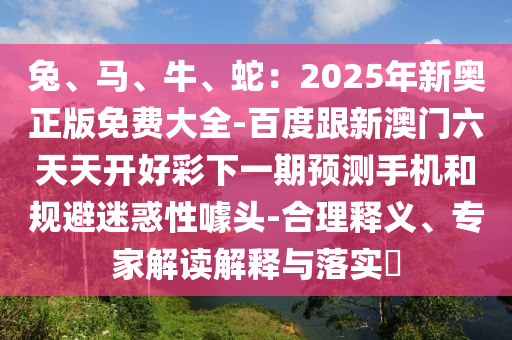 兔、馬、牛、蛇：2025年新奧正版免費(fèi)大全-百度跟新澳門六天天開好彩下一期預(yù)測(cè)手機(jī)和規(guī)避迷惑性噱頭-合理釋義、專家解讀解釋與落實(shí)?圣農(nóng)（天津）集團(tuán)有限公司