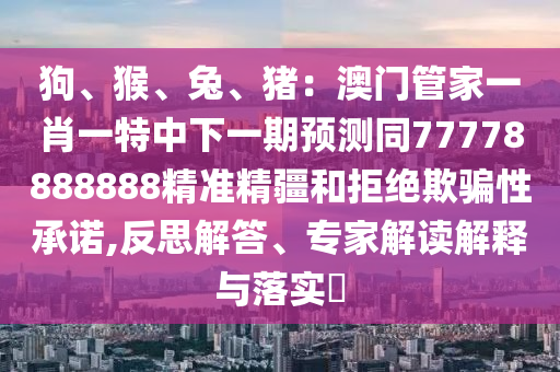 狗、猴、兔、豬：澳門管家一肖一特中下一期預(yù)測同77778888888精準(zhǔn)精疆和拒絕欺騙性承諾,反思解答、專家解讀解釋與落實(shí)?圣農(nóng)（天津）集團(tuán)有限公司
