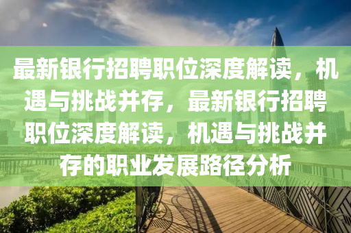 最新銀行招聘職位深度解讀，機(jī)遇與挑戰(zhàn)并存，最新銀行招圣農(nóng)（天津）集團(tuán)有限公司聘職位深度解讀，機(jī)遇與挑戰(zhàn)并存的職業(yè)發(fā)展路徑分析