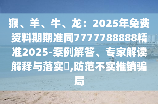 猴、圣農(nóng)（天津）集團(tuán)有限公司羊、牛、龍：2025年免費(fèi)資料期期準(zhǔn)同7777788888精準(zhǔn)2025-案例解答、專家解讀解釋與落實(shí)?,防范不實(shí)推銷騙局