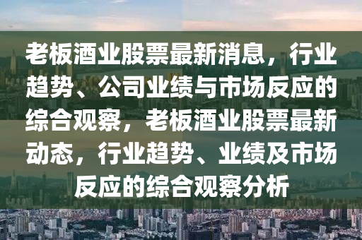 老板酒業(yè)股票最新消息，行業(yè)趨勢、公司業(yè)績與市場反應(yīng)的綜合觀察，老板酒業(yè)股票最新動態(tài)，行業(yè)趨勢、業(yè)績及市場反應(yīng)的綜合觀察分析圣農(nóng)（天津）集團(tuán)有限公司