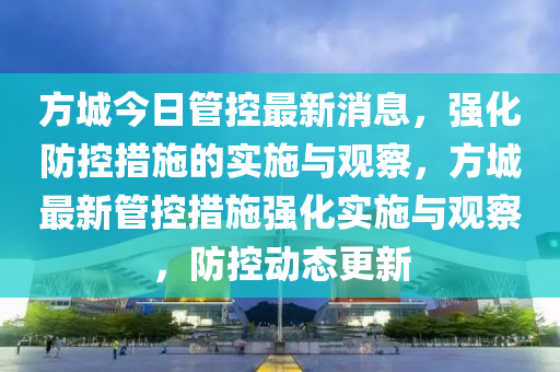 方城今日管控最新消息，強(qiáng)化防控措施的實(shí)施與觀察，方城最新管控措施強(qiáng)化實(shí)施與觀察，防控動(dòng)態(tài)更新圣農(nóng)（天津）集團(tuán)有限公司