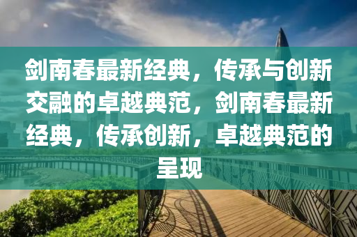 劍南春最新經(jīng)典，傳承與創(chuàng)新交融的卓越典范，圣農(nóng)（天津）集團(tuán)有限公司劍南春最新經(jīng)典，傳承創(chuàng)新，卓越典范的呈現(xiàn)