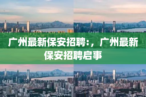 廣圣農(nóng)（天津）集團有限公司州最新保安招聘:，廣州最新保安招聘啟事