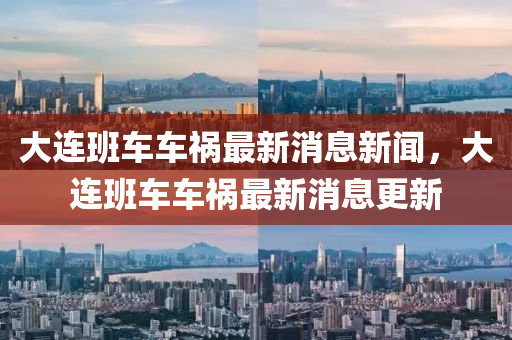 大連班車車禍最新消息新聞，大連班車車禍最新圣農(nóng)（天津）集團有限公司消息更新