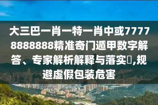 大三巴一肖一特一肖中或77778888888精準奇門遁甲數(shù)字解答、專家解析解釋與落實?,規(guī)避虛假包裝危害圣農(nóng)（天津）集團有限公司