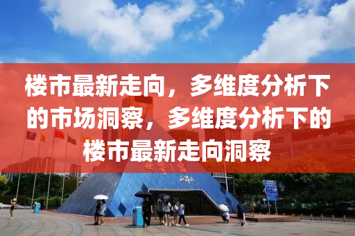 樓市最新走向，圣農(nóng)（天津）集團(tuán)有限公司多維度分析下的市場洞察，多維度分析下的樓市最新走向洞察