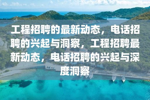 工程招聘的最新動(dòng)態(tài)，電話招聘的興起與洞察，工程招聘最新動(dòng)態(tài)，電話招聘的興起與深度洞察圣農(nóng)（天津）集團(tuán)有限公司