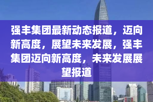 強(qiáng)豐集團(tuán)最新動(dòng)圣農(nóng)（天津）集團(tuán)有限公司態(tài)報(bào)道，邁向新高度，展望未來發(fā)展，強(qiáng)豐集團(tuán)邁向新高度，未來發(fā)展展望報(bào)道