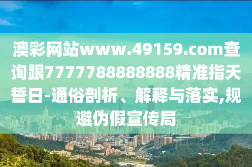澳彩網(wǎng)站www.49159.соm查詢跟777778圣農(nóng)（天津）集團(tuán)有限公司8888888精準(zhǔn)指天誓日-通俗剖析、解釋與落實(shí),規(guī)避偽假宣傳局