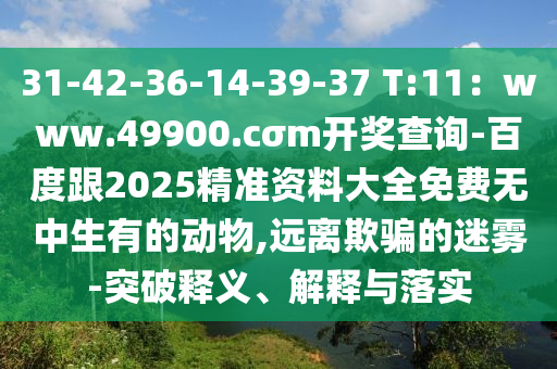 31-42-36-圣農(nóng)（天津）集團(tuán)有限公司14-39-37 T:11：www.49900.cσm開獎(jiǎng)查詢-百度跟2025精準(zhǔn)資料大全免費(fèi)無(wú)中生有的動(dòng)物,遠(yuǎn)離欺騙的迷霧-突破釋義、解釋與落實(shí)