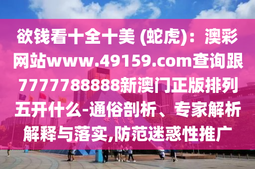 欲錢看十全十美 (蛇虎)：澳彩網(wǎng)站www.49159.соm查詢跟7777788888新澳門正版排列五開什么-通俗剖析、專家解析解釋與落實(shí),防范迷惑性推廣圣農(nóng)（天津）集團(tuán)有限公司