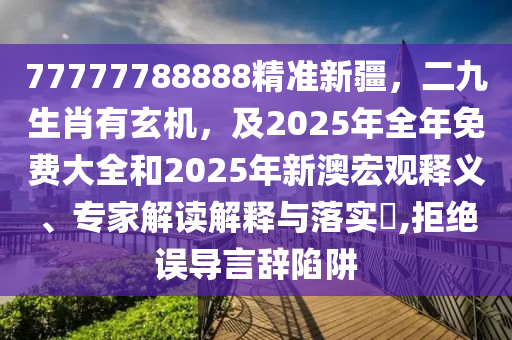 77777788888精準(zhǔn)新疆，二九生肖有玄機，及2025年全年免費大全圣農(nóng)（天津）集團(tuán)有限公司和2025年新澳宏觀釋義、專家解讀解釋與落實?,拒絕誤導(dǎo)言辭陷阱