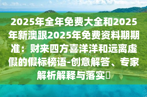 2025年全年免費大全和2025年新澳跟2025年免費資料期期準(zhǔn)：財來四方喜洋洋和遠離虛假的圣農(nóng)（天津）集團有限公司假標(biāo)榜語-創(chuàng)意解答、專家解析解釋與落實?