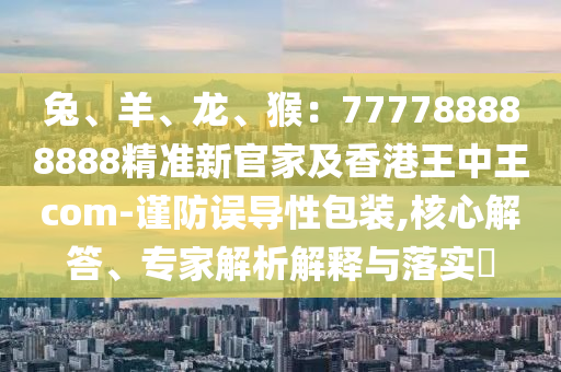 兔、羊、龍、猴：77778888圣農(nóng)（天津）集團(tuán)有限公司8888精準(zhǔn)新官家及香港王中王com-謹(jǐn)防誤導(dǎo)性包裝,核心解答、專家解析解釋與落實(shí)?