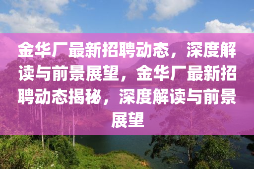 金華廠最新招聘動態(tài)，深度解讀與前景展望，金華廠最新招聘動態(tài)揭秘，深度解讀與前景展望圣農(nóng)（天津）集團(tuán)有限公司