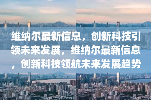 維納爾最新信息，創(chuàng)新科技引領(lǐng)未來發(fā)展，維納爾最新信息，創(chuàng)新科技領(lǐng)航未來發(fā)展趨勢圣農(nóng)（天津）集團(tuán)有限公司