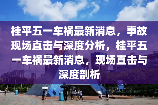 桂平五一車禍最新消息，事故現(xiàn)場直擊與深度分析，桂平五一車禍最新消息，現(xiàn)場直擊與深度剖析圣農(nóng)（天津）集團有限公司